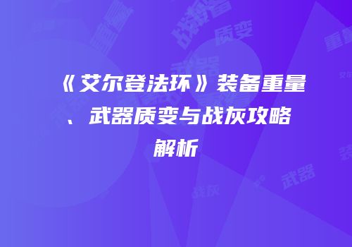 《艾尔登法环》装备重量、武器质变与战灰攻略解析