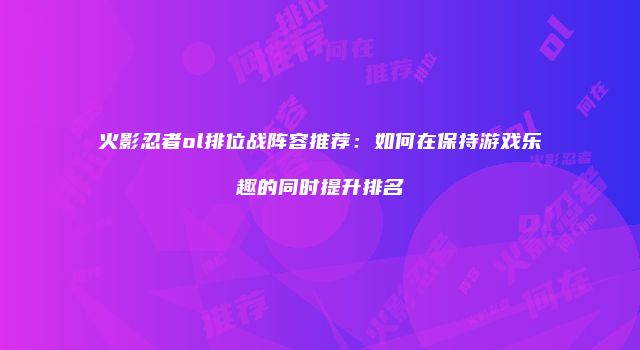 火影忍者ol排位战阵容推荐：如何在保持游戏乐趣的同时提升排名