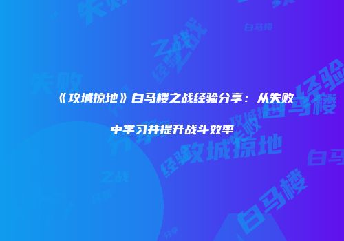 《攻城掠地》白马楼之战经验分享：从失败中学习并提升战斗效率
