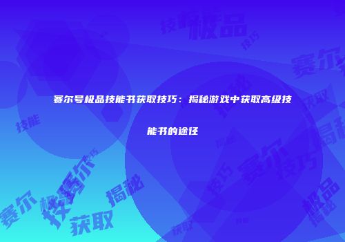 赛尔号极品技能书获取技巧：揭秘游戏中获取高级技能书的途径