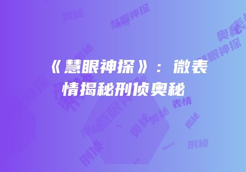 《慧眼神探》：微表情揭秘刑侦奥秘