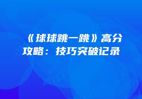 《球球跳一跳》高分攻略：技巧突破记录
