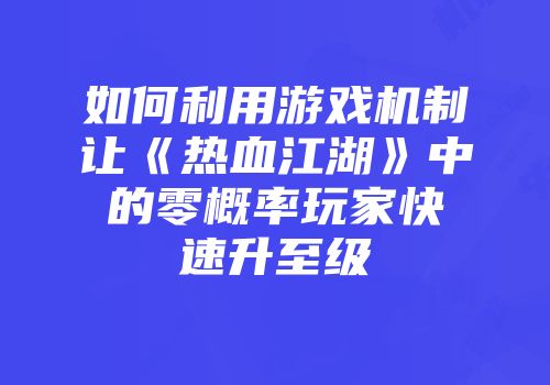 如何利用游戏机制让《热血江湖》中的零概率玩家快速升至级
