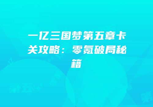 一亿三国梦第五章卡关攻略：零氪破局秘籍