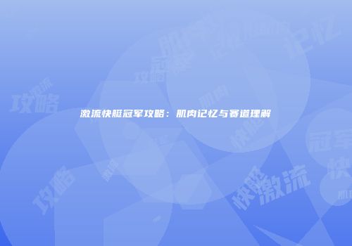 激流快艇冠军攻略：肌肉记忆与赛道理解