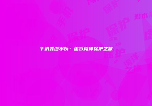手机变潜水镜：虚拟海洋保护之旅