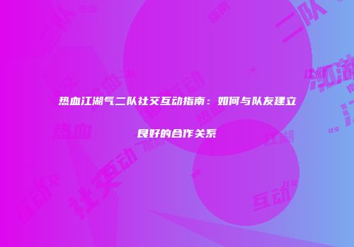 热血江湖气二队社交互动指南：如何与队友建立良好的合作关系