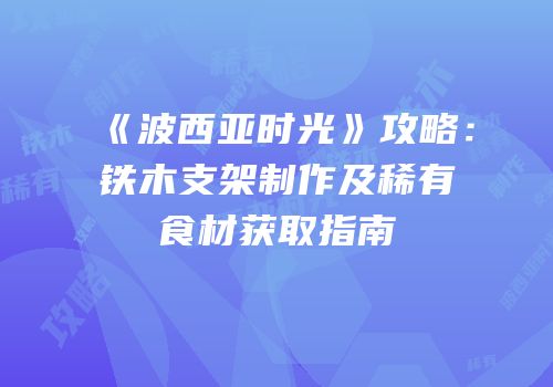 《波西亚时光》攻略：铁木支架制作及稀有食材获取指南