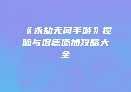 《永劫无间手游》捏脸与泪痣添加攻略大全