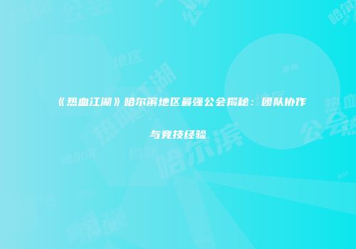 《热血江湖》哈尔滨地区最强公会揭秘：团队协作与竞技经验