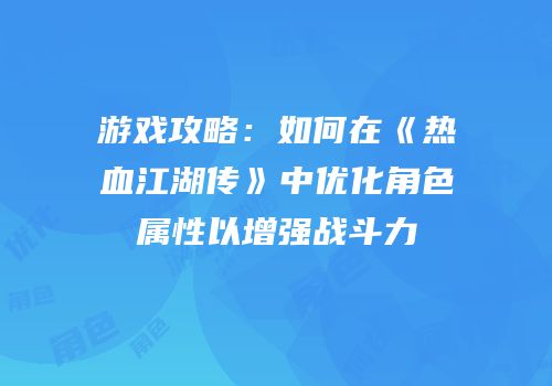 游戏攻略：如何在《热血江湖传》中优化角色属性以增强战斗力