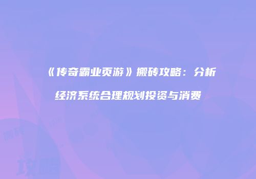 《传奇霸业页游》搬砖攻略：分析经济系统合理规划投资与消费