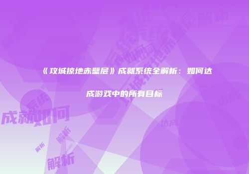 《攻城掠地赤壁层》成就系统全解析：如何达成游戏中的所有目标