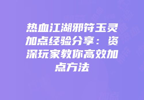热血江湖邪符玉灵加点经验分享：资深玩家教你高效加点方法