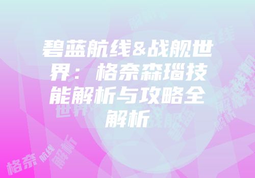 碧蓝航线&战舰世界：格奈森瑙技能解析与攻略全解析