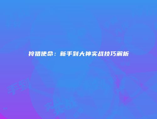狩猎使命：新手到大神实战技巧解析