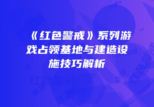 《红色警戒》系列游戏占领基地与建造设施技巧解析