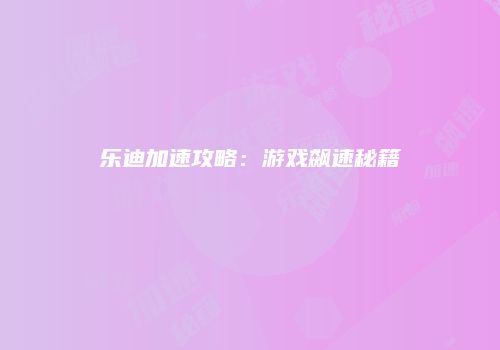 乐迪加速攻略：游戏飙速秘籍