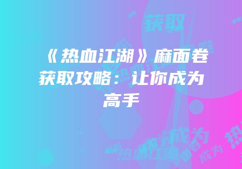 《热血江湖》麻面卷获取攻略：让你成为高手