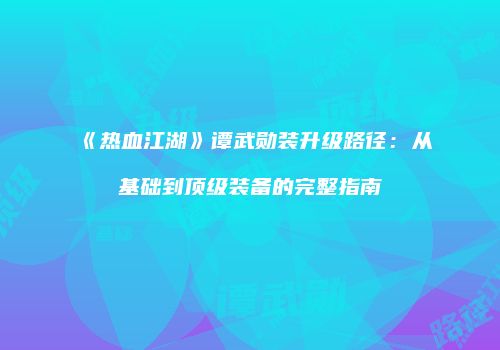 《热血江湖》谭武勋装升级路径：从基础到顶级装备的完整指南