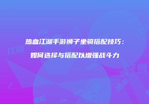 热血江湖手游狮子坐骑搭配技巧：如何选择与搭配以增强战斗力