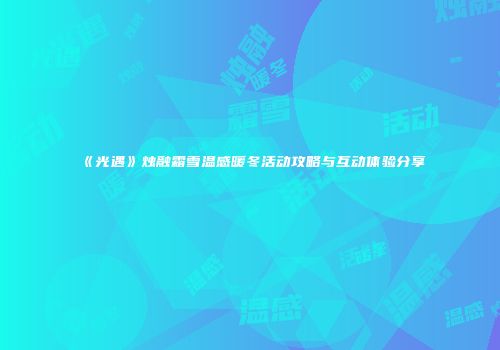 《光遇》烛融霜雪温感暖冬活动攻略与互动体验分享