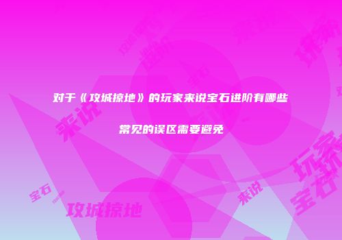对于《攻城掠地》的玩家来说宝石进阶有哪些常见的误区需要避免