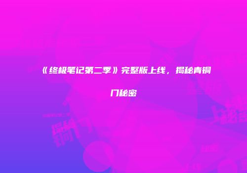 《终极笔记第二季》完整版上线，揭秘青铜门秘密