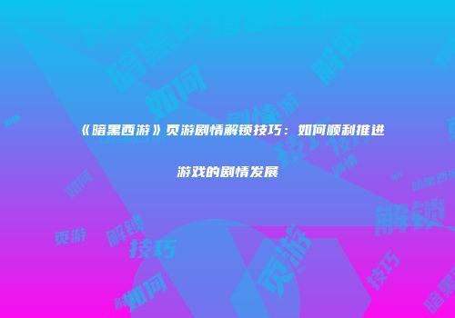 《暗黑西游》页游剧情解锁技巧：如何顺利推进游戏的剧情发展