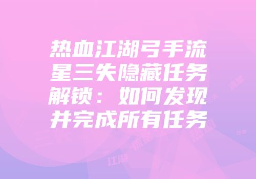 热血江湖弓手流星三失隐藏任务解锁：如何发现并完成所有任务