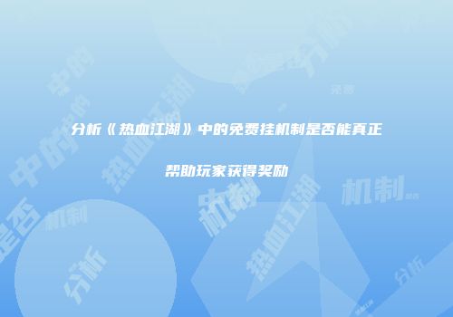 分析《热血江湖》中的免费挂机制是否能真正帮助玩家获得奖励