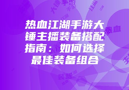 热血江湖手游大锤主播装备搭配指南：如何选择最佳装备组合