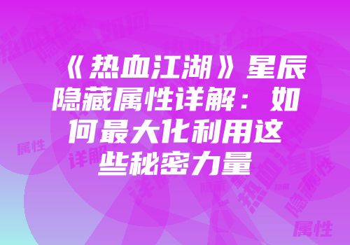 《热血江湖》星辰隐藏属性详解：如何最大化利用这些秘密力量