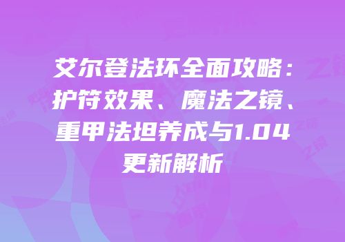 艾尔登法环全面攻略：护符效果、魔法之镜、重甲法坦养成与1.04更新解析