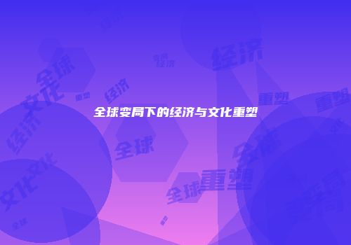 全球变局下的经济与文化重塑
