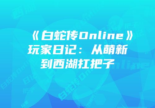 《白蛇传Online》玩家日记：从萌新到西湖扛把子