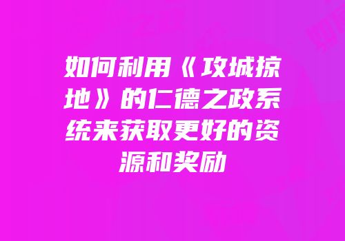 如何利用《攻城掠地》的仁德之政系统来获取更好的资源和奖励