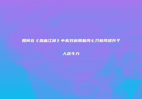如何在《热血江湖》中高效利用碧风七刀披风提升个人战斗力