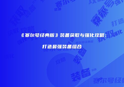 《赛尔号经典版》装备获取与强化攻略:打造最强装备组合