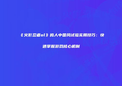 《火影忍者ol》鸣人中国风试验实用技巧：快速掌握游戏核心机制