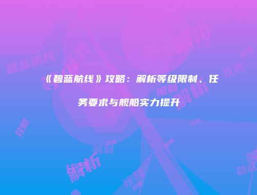 《碧蓝航线》攻略：解析等级限制、任务要求与舰船实力提升