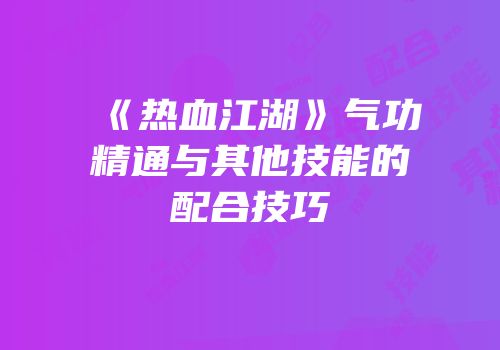 《热血江湖》气功精通与其他技能的配合技巧