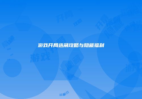 游戏开局选角攻略与隐藏福利