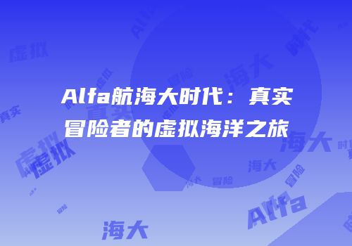 Alfa航海大时代：真实冒险者的虚拟海洋之旅