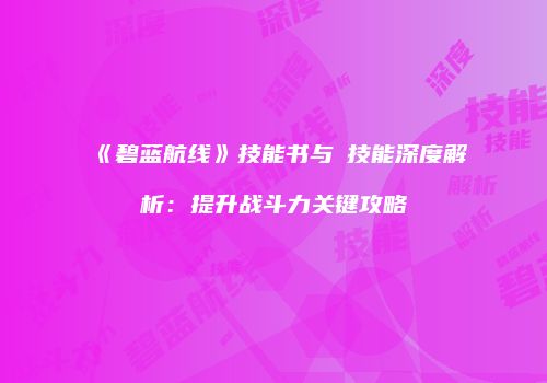 《碧蓝航线》技能书与鸗技能深度解析：提升战斗力关键攻略