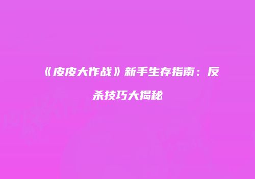 《皮皮大作战》新手生存指南：反杀技巧大揭秘