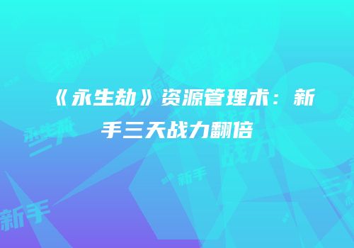 《永生劫》资源管理术：新手三天战力翻倍