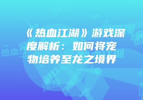 《热血江湖》游戏深度解析：如何将宠物培养至龙之境界