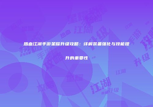 热血江湖手游星耀升级攻略：详解装备强化与技能提升的重要性