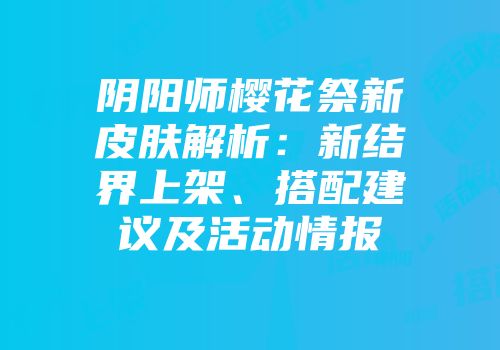 阴阳师樱花祭新皮肤解析：新结界上架、搭配建议及活动情报
